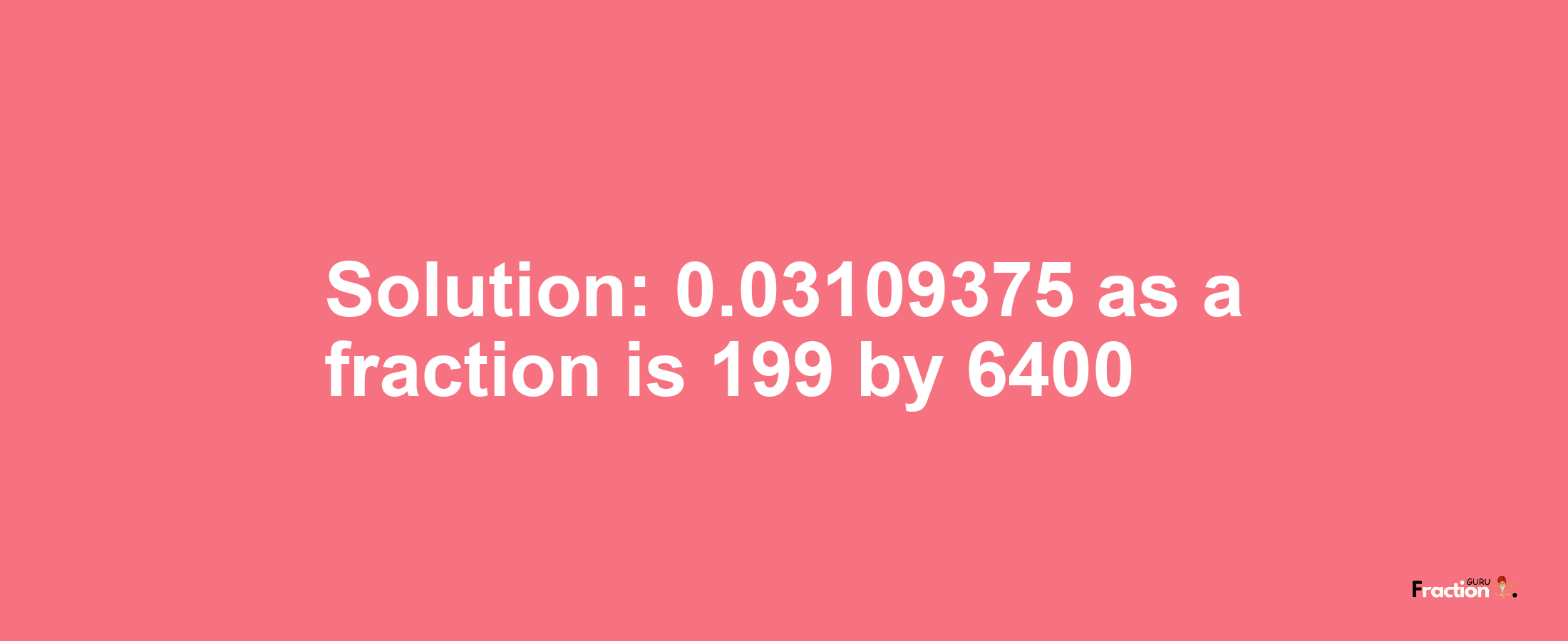 Solution:0.03109375 as a fraction is 199/6400